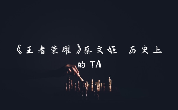 《王者荣耀》蔡文姬 历史上的TA