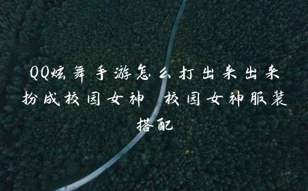 QQ炫舞手游怎么打出来出来扮成校园女神 校园女神服装搭配