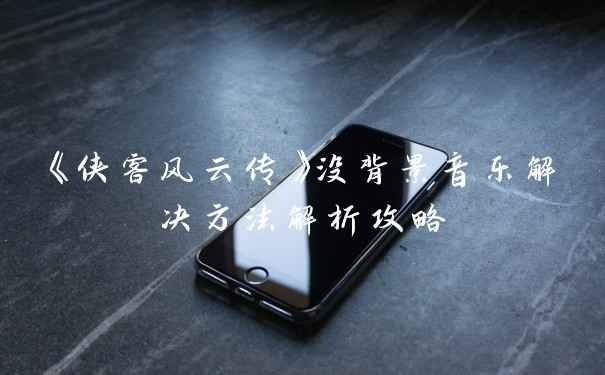 《侠客风云传》没背景音乐解决方法解析攻略