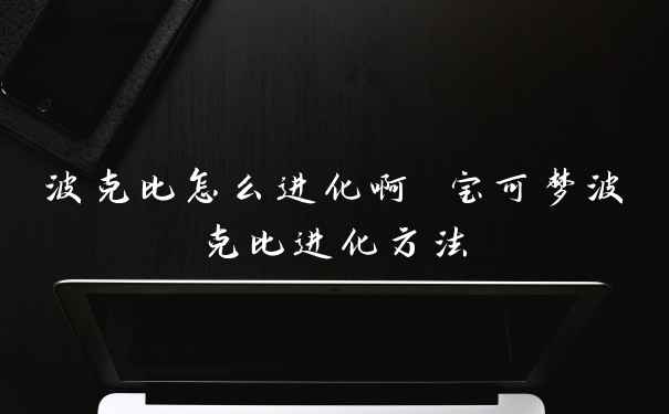 波克比怎么进化啊 宝可梦波克比进化方法