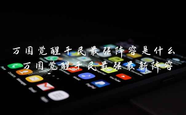 万国觉醒平民最强阵容是什么 万国觉醒平民最强最新阵容