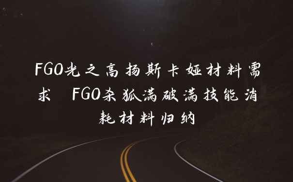 FGO光之高扬斯卡娅材料需求 FGO杀狐满破满技能消耗材料归纳