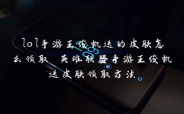 lol手游王俊凯送的皮肤怎么领取 英雄联盟手游王俊凯送皮肤领取方法