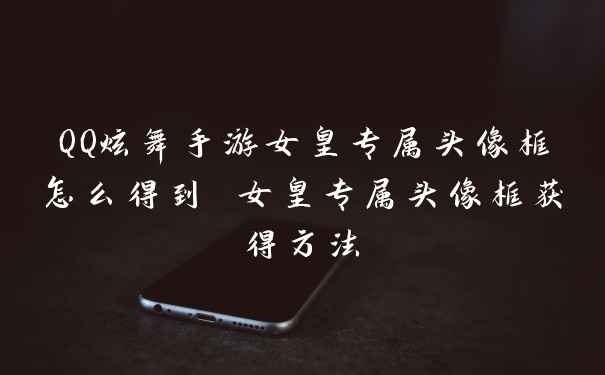 QQ炫舞手游女皇专属头像框怎么得到 女皇专属头像框获得方法