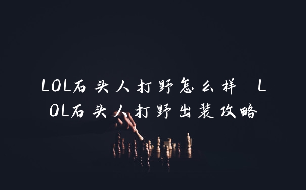 LOL石头人打野怎么样 LOL石头人打野出装攻略