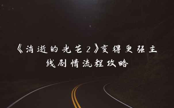 《消逝的光芒2》变得更强主线剧情流程攻略