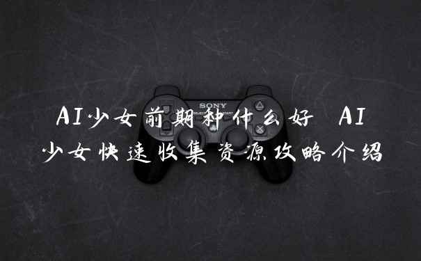 AI少女前期种什么好 AI少女快速收集资源攻略介绍