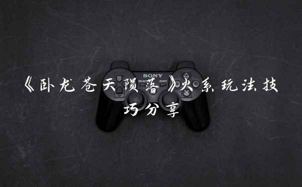 《卧龙苍天陨落》火系玩法技巧分享