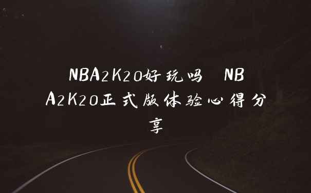 NBA2K20好玩吗 NBA2K20正式版体验心得分享