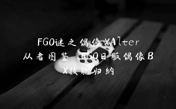 FGO谜之偶像XAlter从者图鉴 FGO日服偶像BX技能归纳