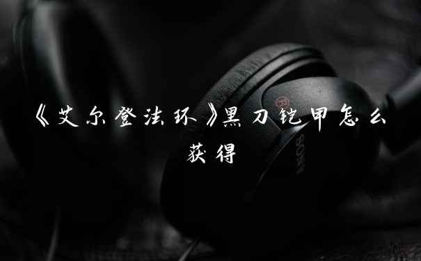 《艾尔登法环》黑刀铠甲怎么获得