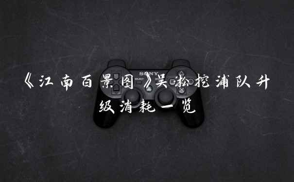 《江南百景图》吴淞挖浦队升级消耗一览