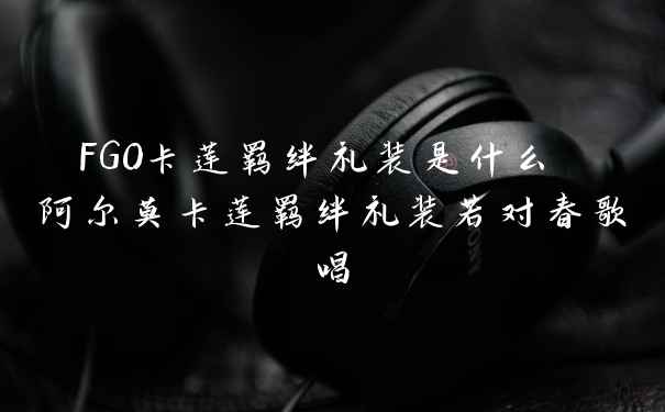 FGO卡莲羁绊礼装是什么 阿尔莫卡莲羁绊礼装若对春歌唱