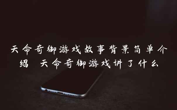天命奇御游戏故事背景简单介绍 天命奇御游戏讲了什么