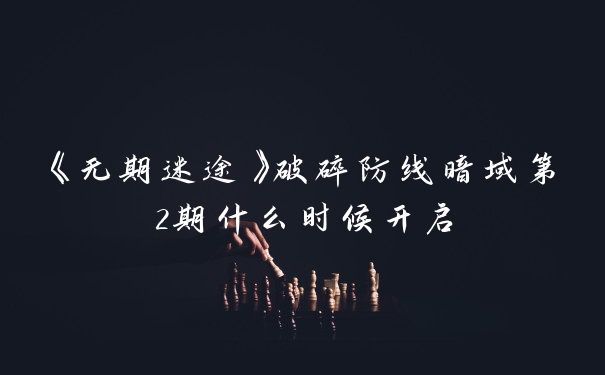 《无期迷途》破碎防线暗域第2期什么时候开启