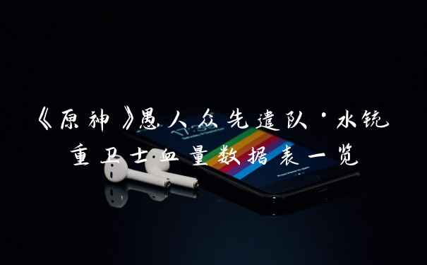 《原神》愚人众先遣队·水铳重卫士血量数据表一览