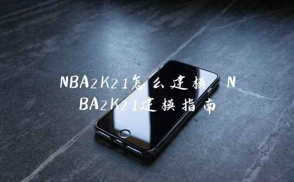 NBA2K21怎么建模 NBA2K21建模指南