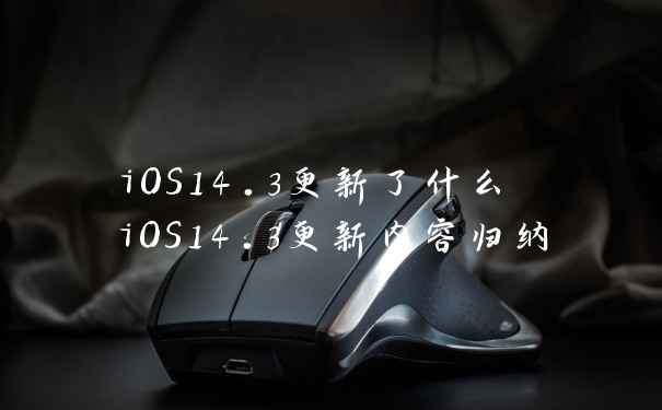 iOS14.3更新了什么 iOS14.3更新内容归纳