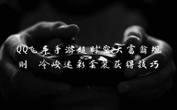QQ飞车手游超时空大富翁规则 冷峻迷彩套装获得技巧