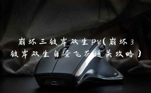 崩坏三彼岸双生pv（崩坏3彼岸双生白昼飞花通关攻略）