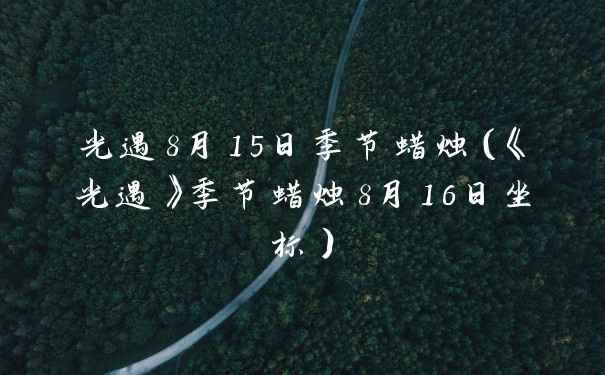 光遇8月15日季节蜡烛（《光遇》季节蜡烛8月16日坐标）