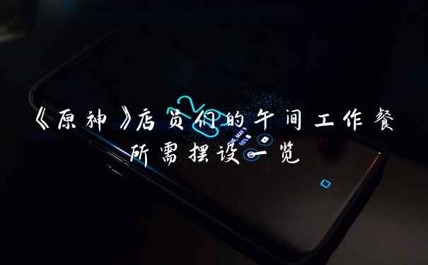 《原神》店员们的午间工作餐所需摆设一览