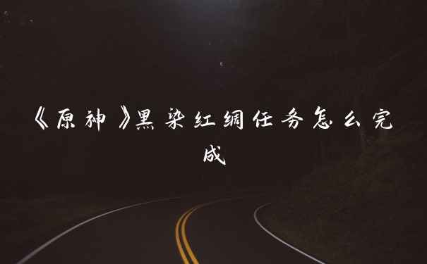 《原神》黑染红绸任务怎么完成