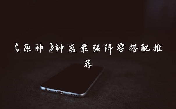 《原神》钟离最强阵容搭配推荐