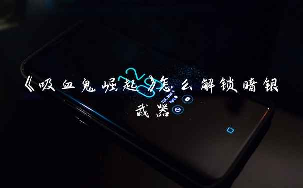 《吸血鬼崛起》怎么解锁暗银武器