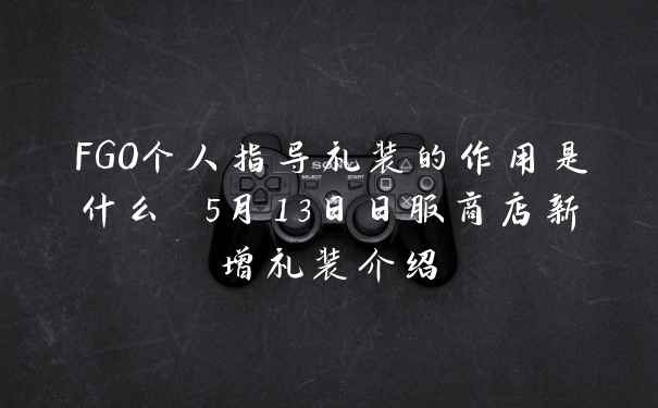 FGO个人指导礼装的作用是什么 5月13日日服商店新增礼装介绍