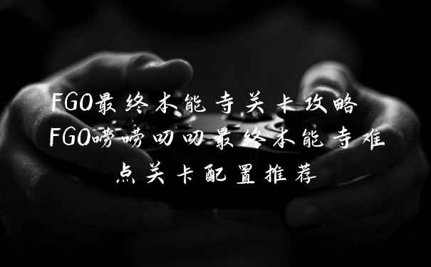 FGO最终本能寺关卡攻略 FGO唠唠叨叨最终本能寺难点关卡配置推荐
