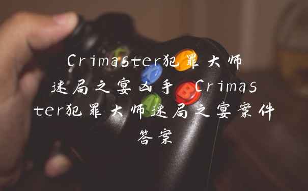 Crimaster犯罪大师迷局之宴凶手 Crimaster犯罪大师迷局之宴案件答案