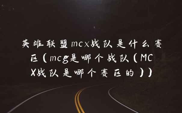 英雄联盟mcx战队是什么赛区（mcg是哪个战队（MCX战队是哪个赛区的））