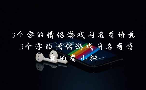 3个字的情侣游戏网名有诗意 3个字的情侣游戏网名有诗意的有几种