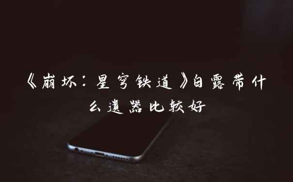 《崩坏:星穹铁道》白露带什么遗器比较好