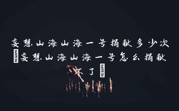 妄想山海山海一号捐献多少次(妄想山海山海一号怎么捐献不了)