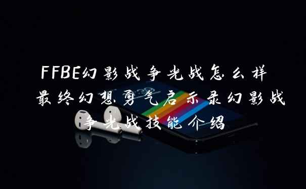 FFBE幻影战争光战怎么样 最终幻想勇气启示录幻影战争光战技能介绍