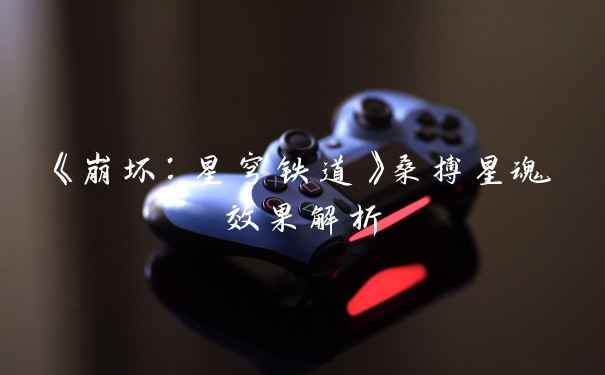 《崩坏：星穹铁道》桑搏星魂效果解析