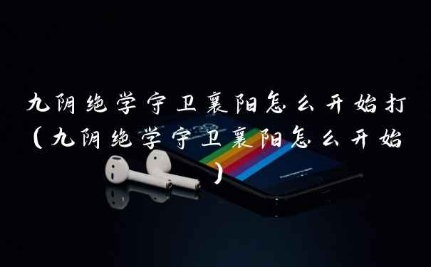 九阴绝学守卫襄阳怎么开始打（九阴绝学守卫襄阳怎么开始）