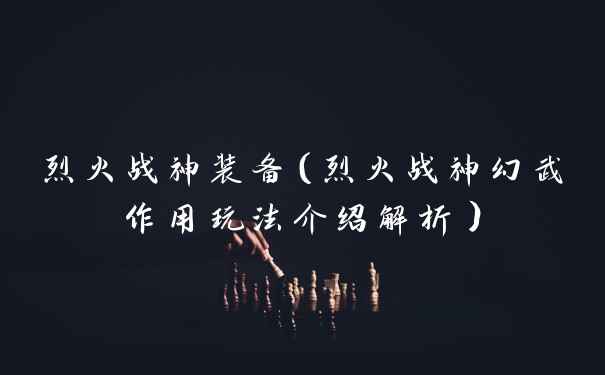 烈火战神装备（烈火战神幻武作用玩法介绍解析）