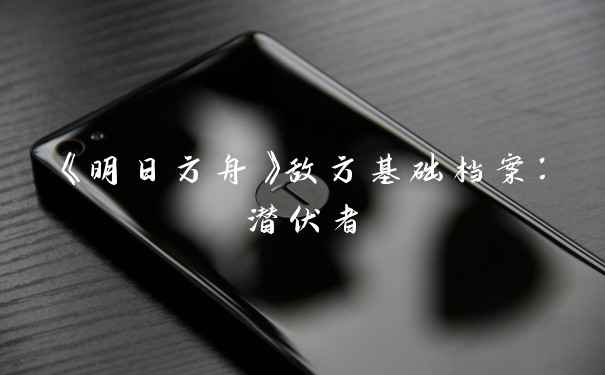 《明日方舟》敌方基础档案：潜伏者