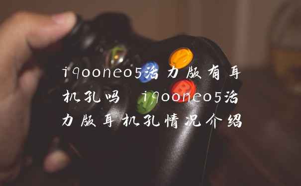 iqooneo5活力版有耳机孔吗 iqooneo5活力版耳机孔情况介绍