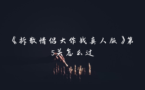 《拆散情侣大作战真人版》第5关怎么过