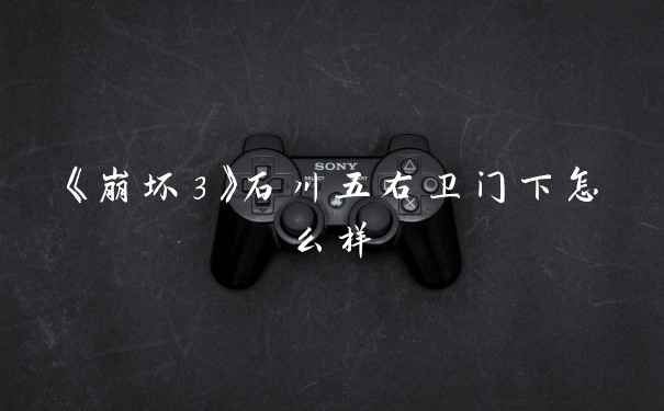 《崩坏3》石川五右卫门下怎么样