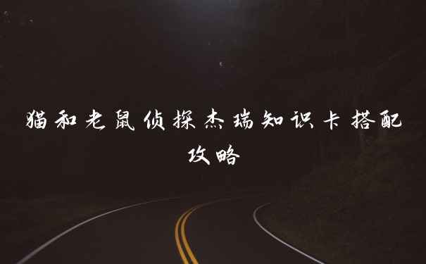 猫和老鼠侦探杰瑞知识卡搭配攻略