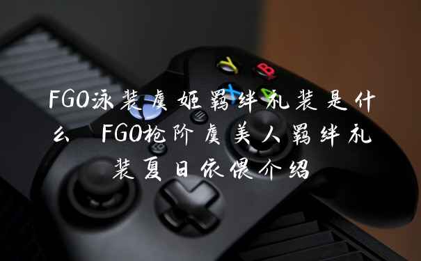 FGO泳装虞姬羁绊礼装是什么 FGO枪阶虞美人羁绊礼装夏日依偎介绍