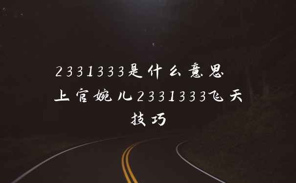 2331333是什么意思 上官婉儿2331333飞天技巧