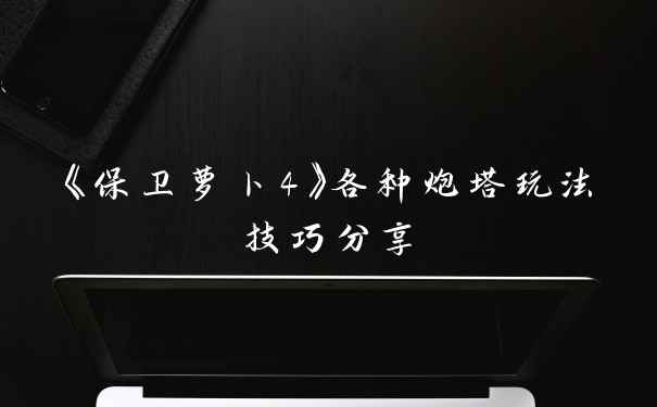 《保卫萝卜4》各种炮塔玩法技巧分享
