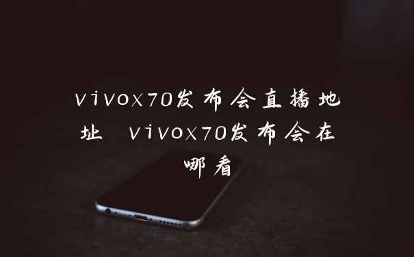 vivox70发布会直播地址 vivox70发布会在哪看