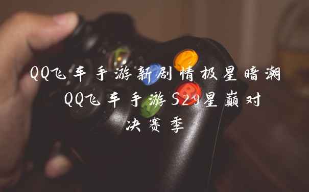 QQ飞车手游新剧情极星暗潮 QQ飞车手游S29星巅对决赛季